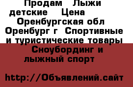 Продам   Лыжи  детские. › Цена ­ 2 200 - Оренбургская обл., Оренбург г. Спортивные и туристические товары » Сноубординг и лыжный спорт   